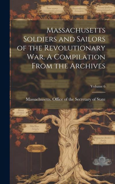 Massachusetts Soldiers and Sailors of the Revolutionary War. A Compilation From the Archives; Volume 6