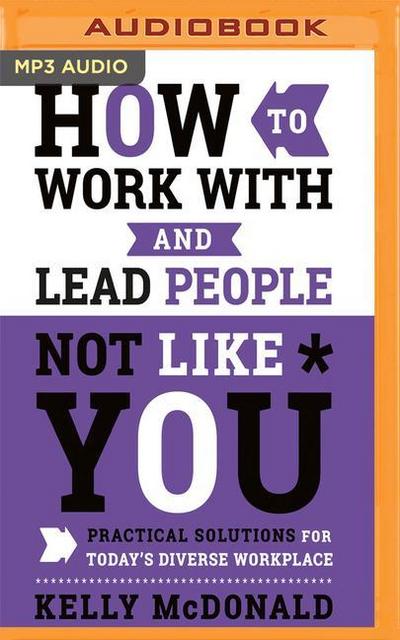 How to Work with and Lead People Not Like You: Practical Solutions for Today’s Diverse Workplace