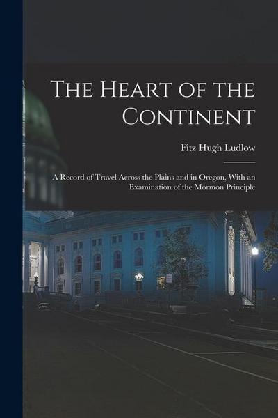 The Heart of the Continent: A Record of Travel Across the Plains and in Oregon, With an Examination of the Mormon Principle
