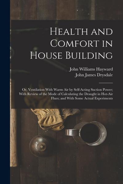 Health and Comfort in House Building: Or, Ventilation With Warm Air by Self-Acting Suction Power; With Review of the Mode of Calculating the Draught i