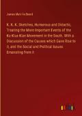 K. K. K. Sketches, Humorous and Didactic, Treating the More Important Events of the Ku-Klux-Klan Movement in the South. With a Discussion of the Causes which Gave Rise to it, and the Social and Political Issues Emanating from it
