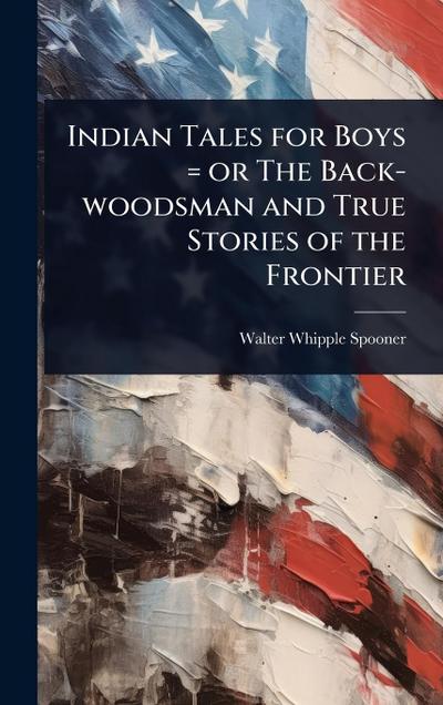 Indian Tales for Boys = or The Back-woodsman and True Stories of the Frontier