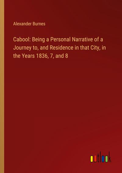 Cabool: Being a Personal Narrative of a Journey to, and Residence in that City, in the Years 1836, 7, and 8