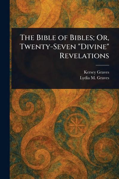 The Bible of Bibles; Or, Twenty-Seven "Divine" Revelations