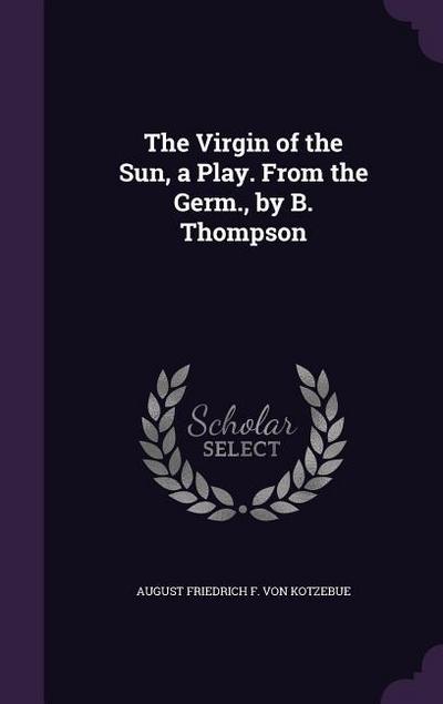 The Virgin of the Sun, a Play. From the Germ., by B. Thompson