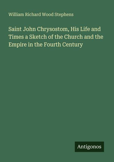 Saint John Chrysostom, His Life and Times a Sketch of the Church and the Empire in the Fourth Century