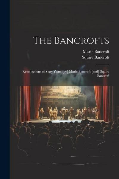The Bancrofts: Recollections of Sixty Years [by] Marie Bancroft [and] Squire Bancroft