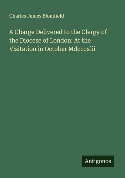 A Charge Delivered to the Clergy of the Diocese of London: At the Visitation in October Mdcccxlii