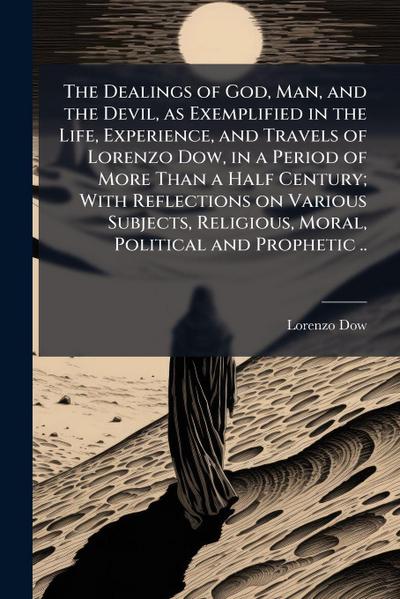 The Dealings of God, Man, and the Devil, as Exemplified in the Life, Experience, and Travels of Lorenzo Dow, in a Period of More Than a Half Century; With Reflections on Various Subjects, Religious, Moral, Political and Prophetic ..