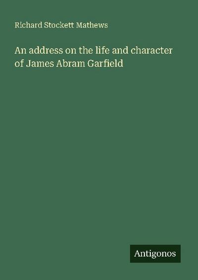 An address on the life and character of James Abram Garfield