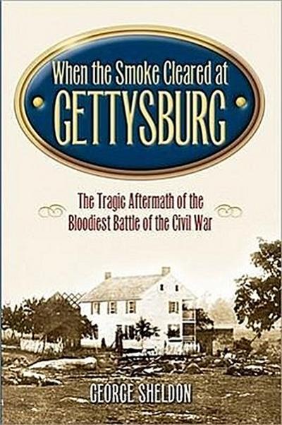 When the Smoke Cleared at Gettysburg: The Tragic Aftermath of the Bloodiest Battle of the Civil War