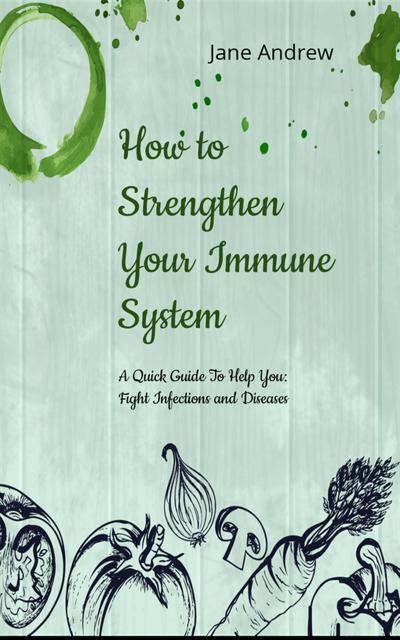 How to Strengthen Your Immune System: A Quick Guide to Fight Infection and Diseases