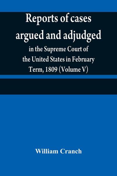 Reports of cases argued and adjudged in the Supreme Court of the United States in February Term, 1809 (Volume V)