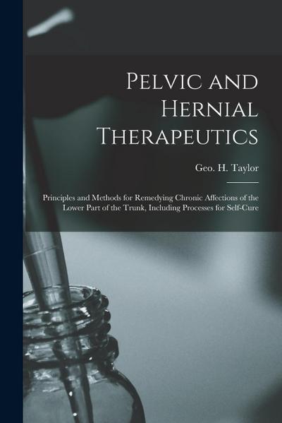 Pelvic and Hernial Therapeutics: Principles and Methods for Remedying Chronic Affections of the Lower Part of the Trunk, Including Processes for Self