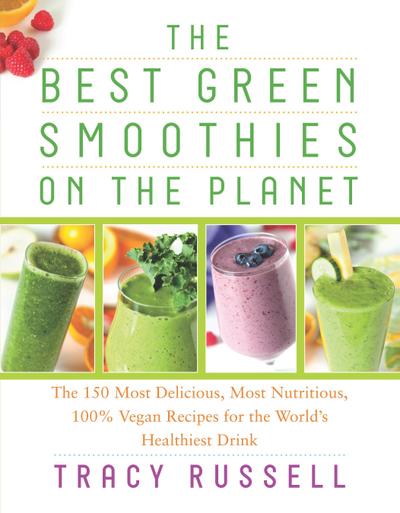 The Best Green Smoothies on the Planet: The 150 Most Delicious, Most Nutritious, 100% Vegan Recipes for the World’s Healthiest Drink