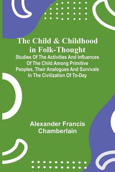 The Child and Childhood in Folk-Thought; Studies of the Activities and Influences of the Child Among Primitive Peoples, Their Analogues and Survivals in the Civilization of To-Day