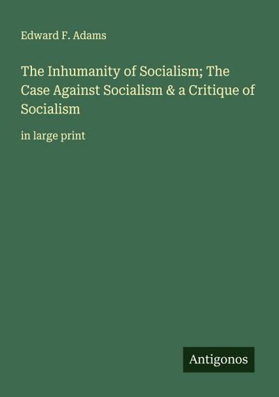 The Inhumanity of Socialism; The Case Against Socialism & a Critique of Socialism