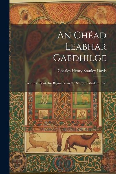 An Chéad Leabhar Gaedhilge: First Irish Book, for Beginners in the Study of Modern Irish