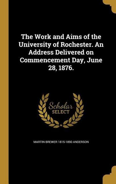 The Work and Aims of the University of Rochester. An Address Delivered on Commencement Day, June 28, 1876.