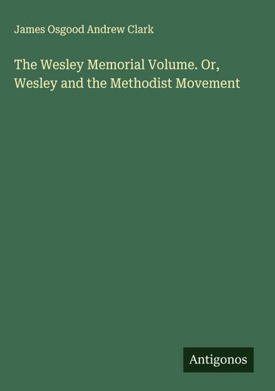 The Wesley Memorial Volume. Or, Wesley and the Methodist Movement