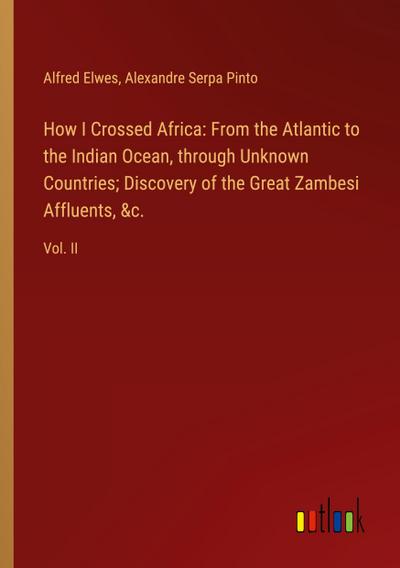 How I Crossed Africa: From the Atlantic to the Indian Ocean, through Unknown Countries; Discovery of the Great Zambesi Affluents, &c.