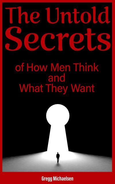 The Untold Secrets of How Men Think and What They Want (Relationship and Dating Advice for Women, #26)