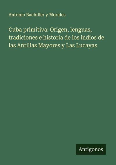 Cuba primitiva: Origen, lenguas, tradiciones e historia de los indios de las Antillas Mayores y Las Lucayas