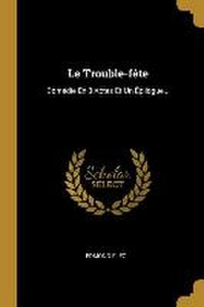 Le Trouble-fète: Comédie En 3 Actes Et Un Épilogue...