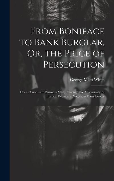 From Boniface to Bank Burglar, Or, the Price of Persecution: How a Successful Business Man, Through the Miscarriage of Justice, Became a Notorious Ban