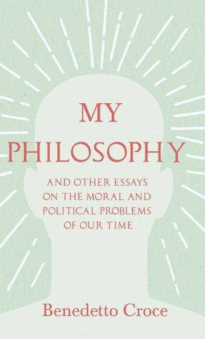 My Philosophy - And Other Essays on the Moral and Political Problems of Our Time