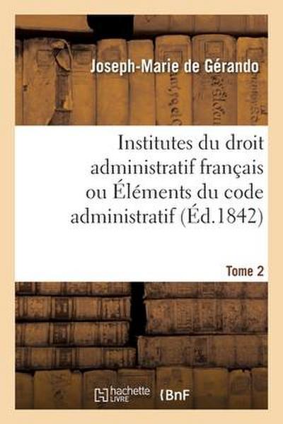 Institutes Du Droit Administratif Français Ou Éléments Du Code Administratif. Tome 2