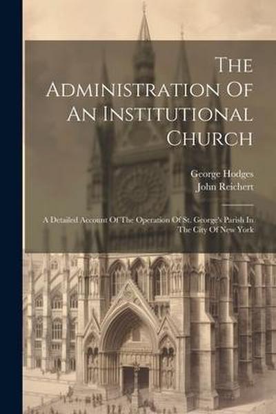 The Administration Of An Institutional Church: A Detailed Account Of The Operation Of St. George’s Parish In The City Of New York
