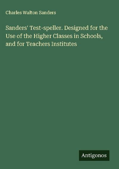 Sanders’ Test-speller. Designed for the Use of the Higher Classes in Schools, and for Teachers Institutes