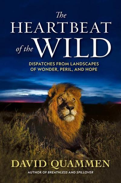 The Heartbeat of the Wild: Dispatches from Landscapes of Wonder, Peril, and Hope