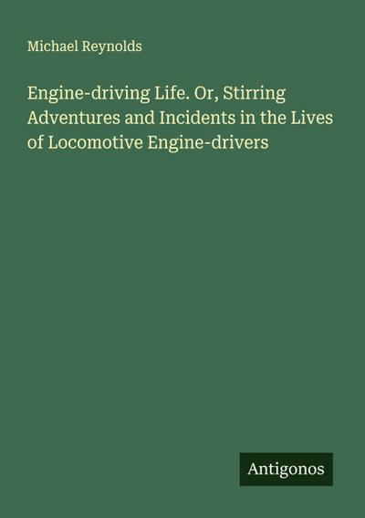 Engine-driving Life. Or, Stirring Adventures and Incidents in the Lives of Locomotive Engine-drivers