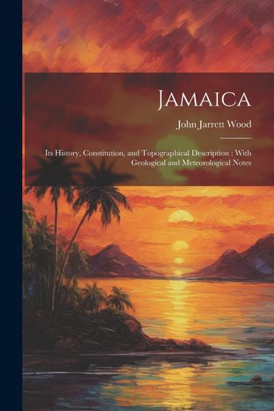 Jamaica: Its History, Constitution, and Topographical Description: With Geological and Meteorological Notes