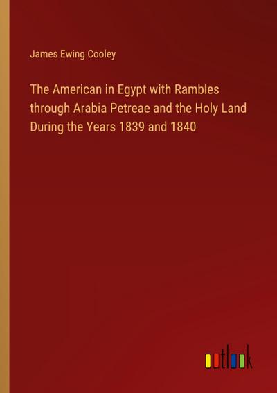 The American in Egypt with Rambles through Arabia Petreae and the Holy Land During the Years 1839 and 1840