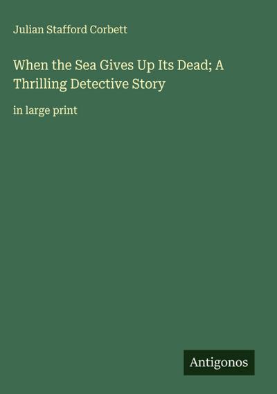 When the Sea Gives Up Its Dead; A Thrilling Detective Story