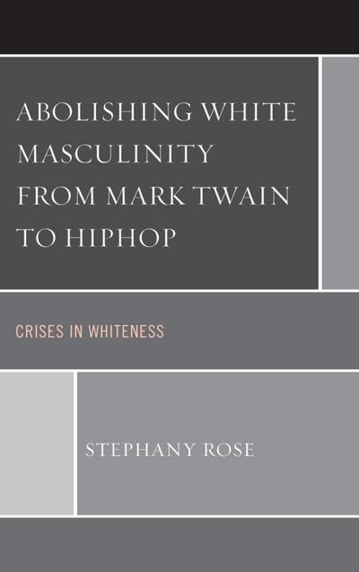 Rose, S: Abolishing White Masculinity from Mark Twain to Hip