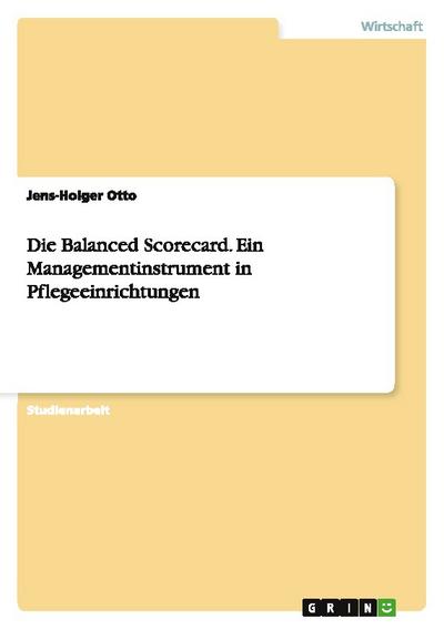 Die Balanced Scorecard.Ein Managementinstrument in Pflegeeinrichtungen