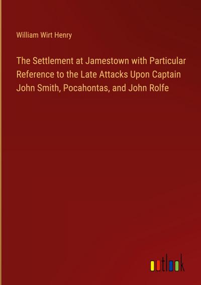 The Settlement at Jamestown with Particular Reference to the Late Attacks Upon Captain John Smith, Pocahontas, and John Rolfe
