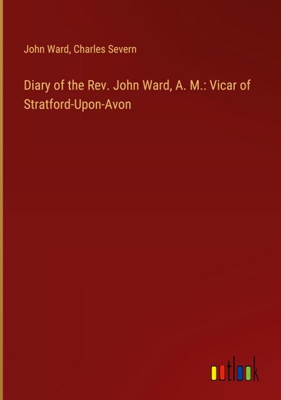 Diary of the Rev. John Ward, A. M.: Vicar of Stratford-Upon-Avon