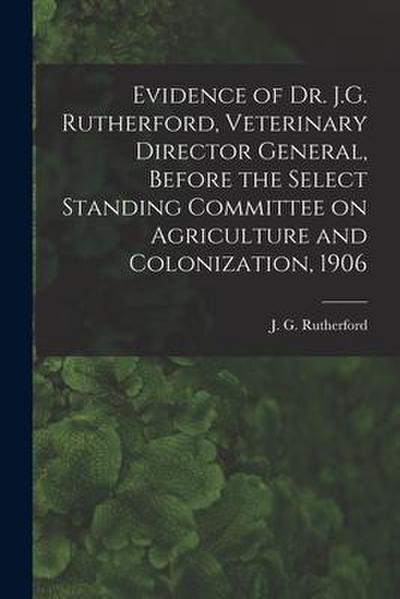 Evidence of Dr. J.G. Rutherford, Veterinary Director General, Before the Select Standing Committee on Agriculture and Colonization, 1906 [microform]