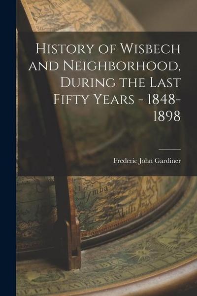History of Wisbech and Neighborhood, During the Last Fifty Years - 1848-1898