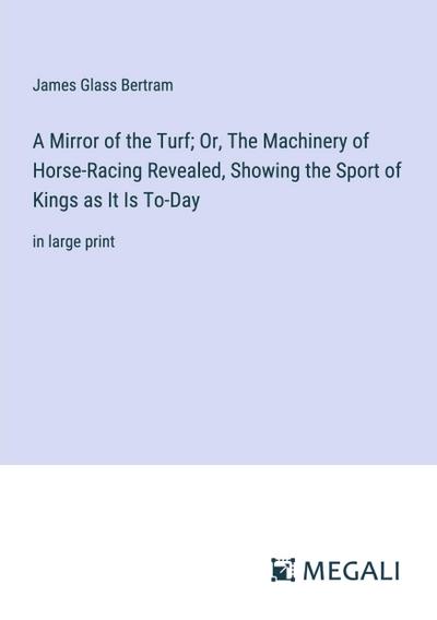 A Mirror of the Turf; Or, The Machinery of Horse-Racing Revealed, Showing the Sport of Kings as It Is To-Day