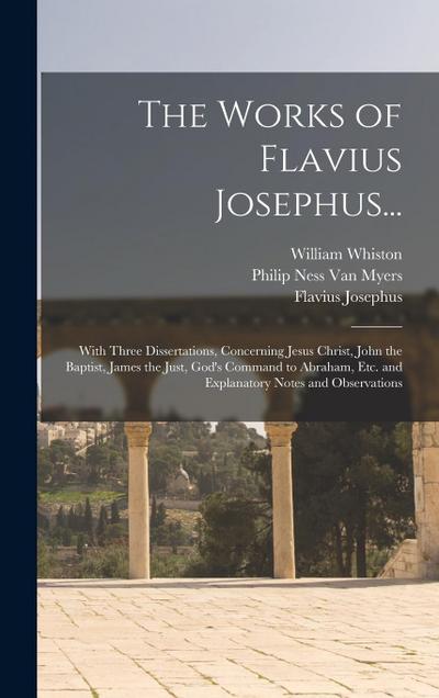 The Works of Flavius Josephus...: With Three Dissertations, Concerning Jesus Christ, John the Baptist, James the Just, God’s Command to Abraham, Etc.