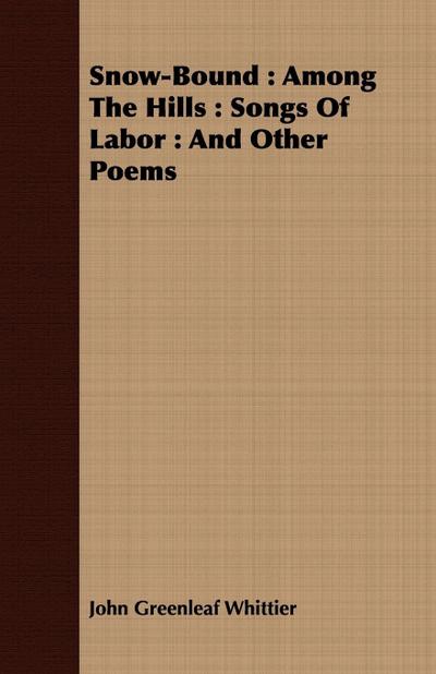Snow-Bound : Among The Hills : Songs Of Labor : And Other Poems