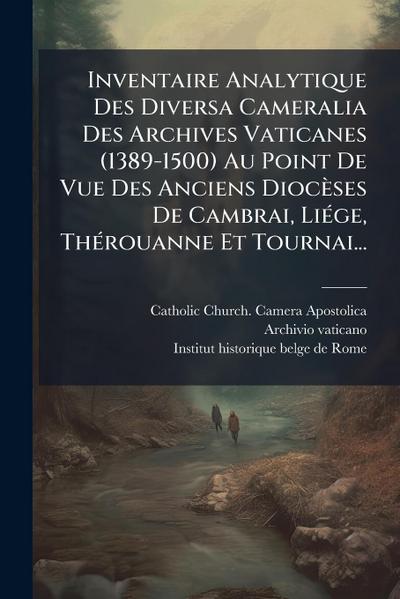 Inventaire Analytique Des Diversa Cameralia Des Archives Vaticanes (1389-1500) Au Point De Vue Des Anciens Diocèses De Cambrai, LiÃ(c)ge, ThÃ(c)rouanne Et Tournai...