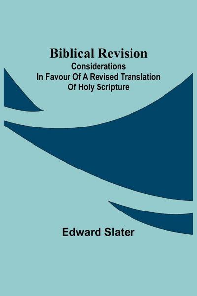 Biblical Revision; Considerations In Favour Of A Revised Translation Of Holy Scripture