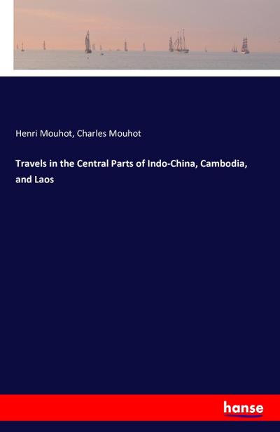 Travels in the Central Parts of Indo-China, Cambodia, and Laos - Henri Mouhot